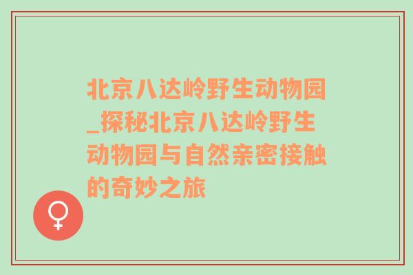 北京八达岭野生动物园_探秘北京八达岭野生动物园与自然亲密接触的奇妙之旅