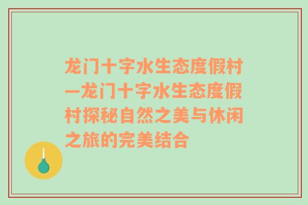 龙门十字水生态度假村—龙门十字水生态度假村探秘自然之美与休闲之旅的完美结合