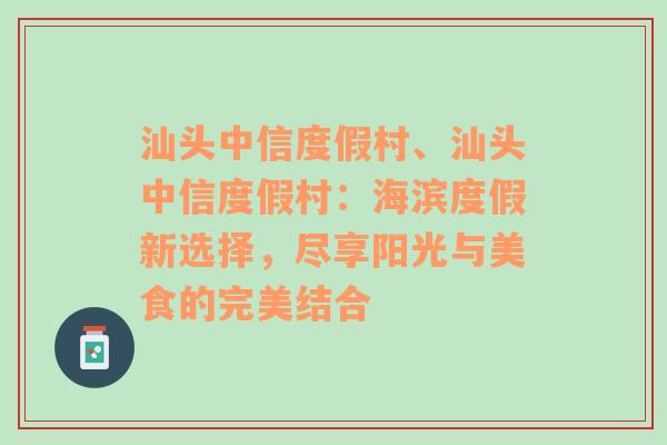 汕头中信度假村、汕头中信度假村：海滨度假新选择，尽享阳光与美食的完美结合