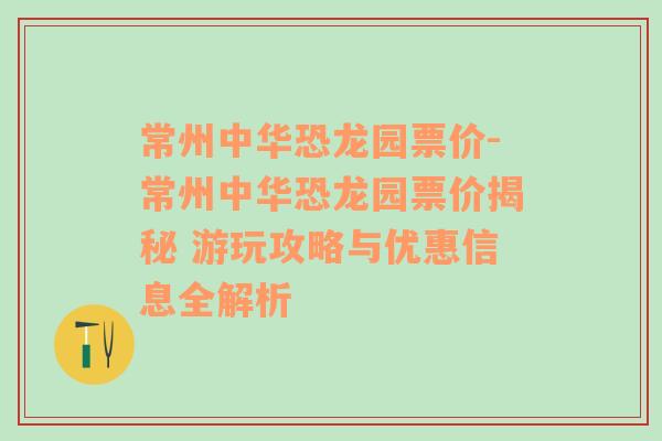 常州中华恐龙园票价-常州中华恐龙园票价揭秘 游玩攻略与优惠信息全解析