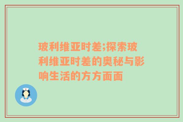 玻利维亚时差;探索玻利维亚时差的奥秘与影响生活的方方面面