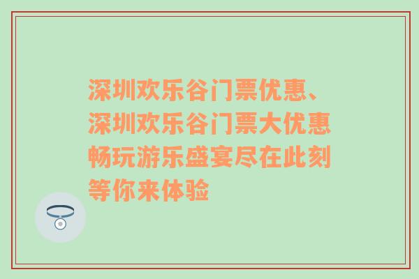 深圳欢乐谷门票优惠、深圳欢乐谷门票大优惠畅玩游乐盛宴尽在此刻等你来体验