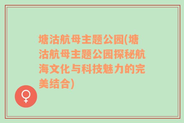 塘沽航母主题公园(塘沽航母主题公园探秘航海文化与科技魅力的完美结合)