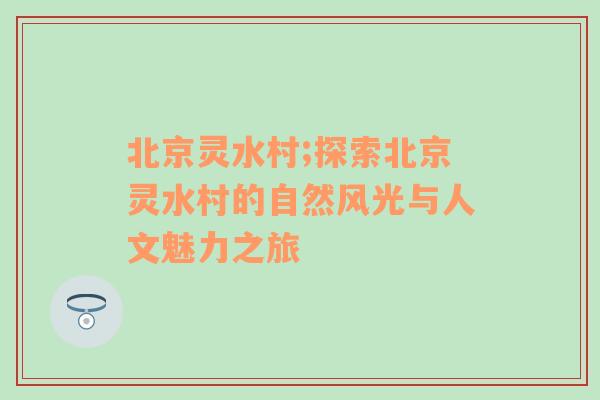 北京灵水村;探索北京灵水村的自然风光与人文魅力之旅