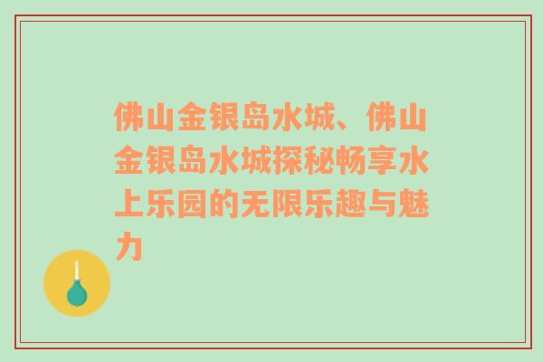 佛山金银岛水城、佛山金银岛水城探秘畅享水上乐园的无限乐趣与魅力