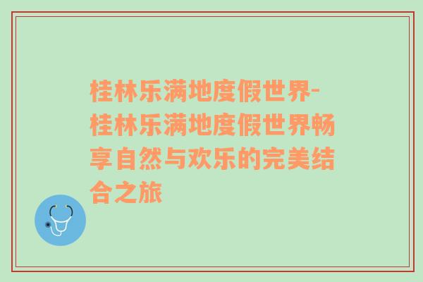 桂林乐满地度假世界-桂林乐满地度假世界畅享自然与欢乐的完美结合之旅