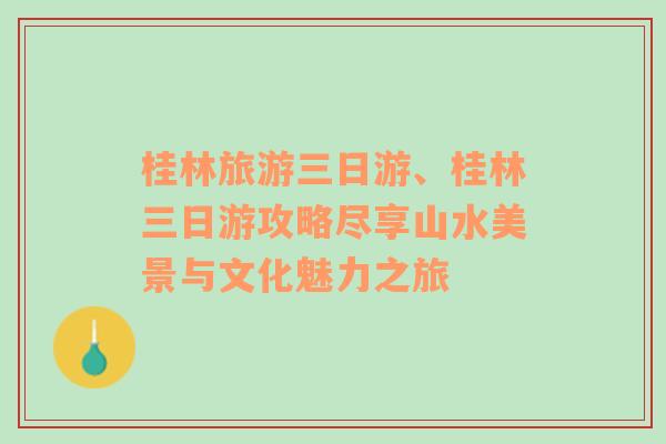 桂林旅游三日游、桂林三日游攻略尽享山水美景与文化魅力之旅