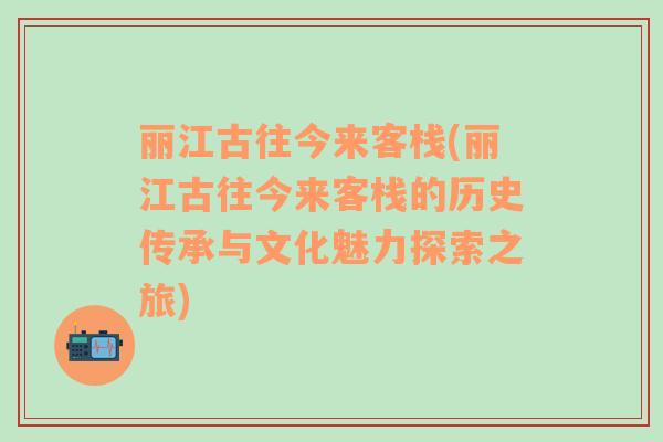 丽江古往今来客栈(丽江古往今来客栈的历史传承与文化魅力探索之旅)