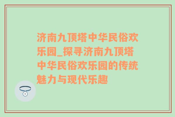 济南九顶塔中华民俗欢乐园_探寻济南九顶塔中华民俗欢乐园的传统魅力与现代乐趣