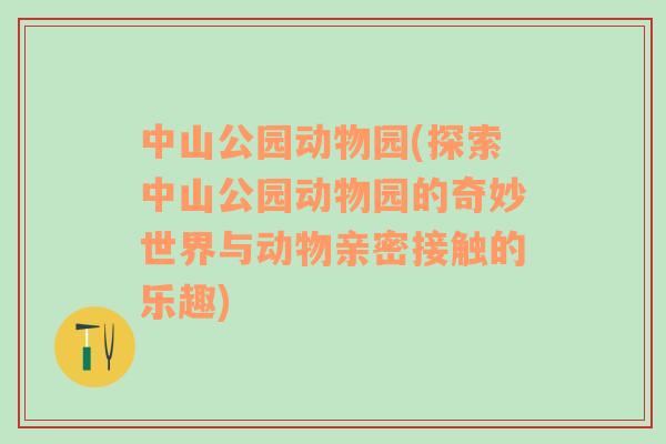 中山公园动物园(探索中山公园动物园的奇妙世界与动物亲密接触的乐趣)