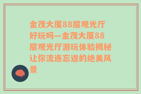 金茂大厦88层观光厅好玩吗—金茂大厦88层观光厅游玩体验揭秘让你流连忘返的绝美风景