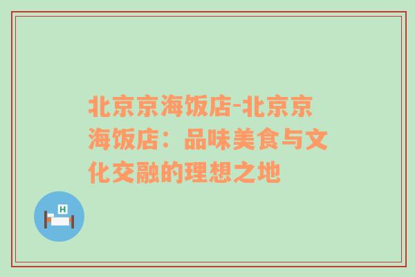 北京京海饭店-北京京海饭店：品味美食与文化交融的理想之地