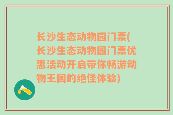 长沙生态动物园门票(长沙生态动物园门票优惠活动开启带你畅游动物王国的绝佳体验)