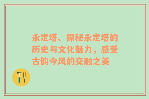 永定塔、探秘永定塔的历史与文化魅力，感受古韵今风的交融之美