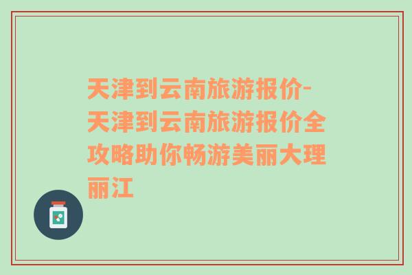 天津到云南旅游报价-天津到云南旅游报价全攻略助你畅游美丽大理丽江