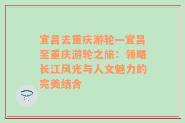 宜昌去重庆游轮—宜昌至重庆游轮之旅：领略长江风光与人文魅力的完美结合