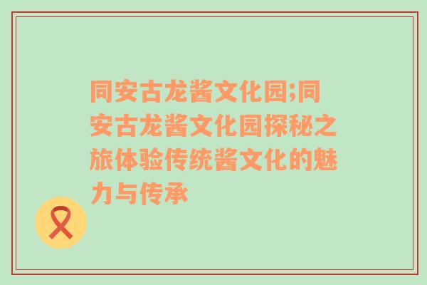 同安古龙酱文化园;同安古龙酱文化园探秘之旅体验传统酱文化的魅力与传承