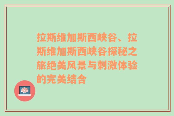 拉斯维加斯西峡谷、拉斯维加斯西峡谷探秘之旅绝美风景与刺激体验的完美结合