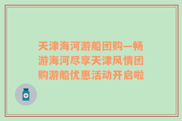 天津海河游船团购—畅游海河尽享天津风情团购游船优惠活动开启啦