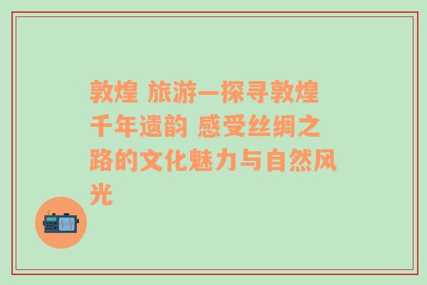 敦煌 旅游—探寻敦煌千年遗韵 感受丝绸之路的文化魅力与自然风光