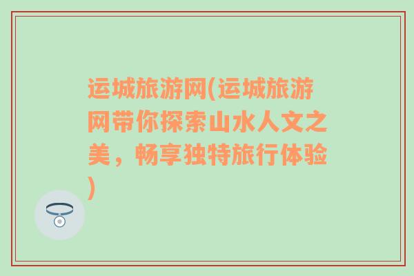 运城旅游网(运城旅游网带你探索山水人文之美，畅享独特旅行体验)