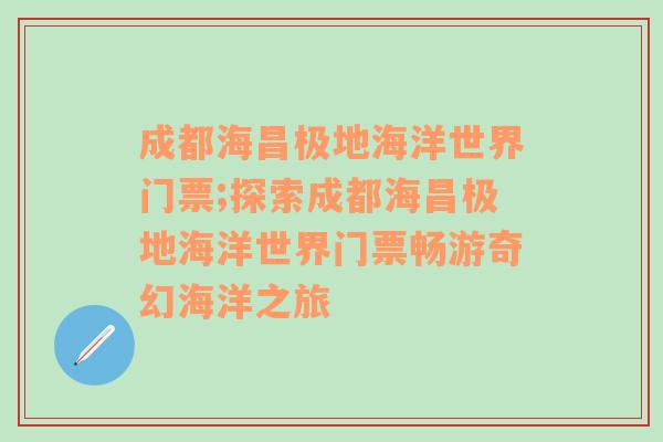 成都海昌极地海洋世界门票;探索成都海昌极地海洋世界门票畅游奇幻海洋之旅