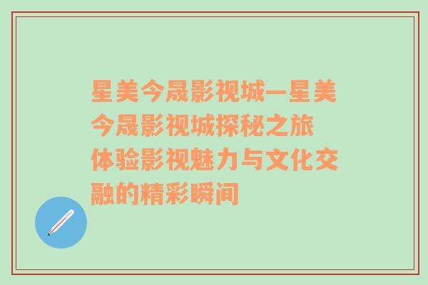 星美今晟影视城—星美今晟影视城探秘之旅 体验影视魅力与文化交融的精彩瞬间