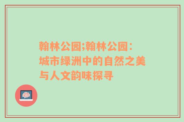 翰林公园;翰林公园：城市绿洲中的自然之美与人文韵味探寻