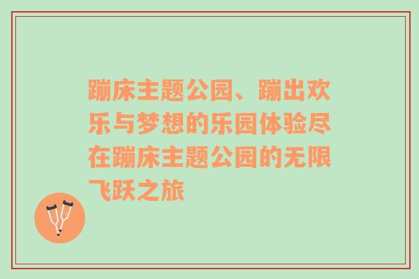 蹦床主题公园、蹦出欢乐与梦想的乐园体验尽在蹦床主题公园的无限飞跃之旅