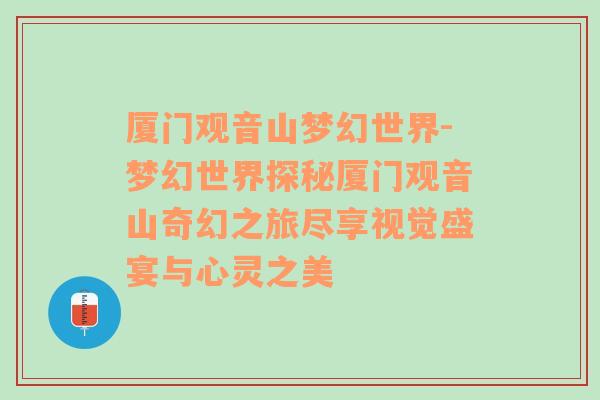 厦门观音山梦幻世界-梦幻世界探秘厦门观音山奇幻之旅尽享视觉盛宴与心灵之美