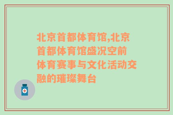 北京首都体育馆,北京首都体育馆盛况空前 体育赛事与文化活动交融的璀璨舞台