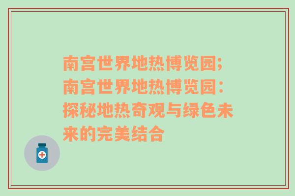 南宫世界地热博览园;南宫世界地热博览园：探秘地热奇观与绿色未来的完美结合