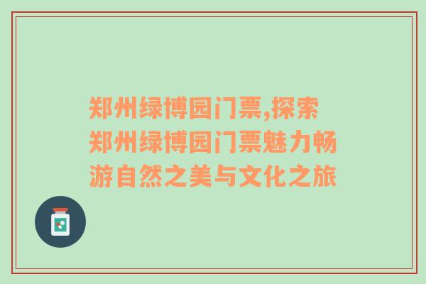 郑州绿博园门票,探索郑州绿博园门票魅力畅游自然之美与文化之旅