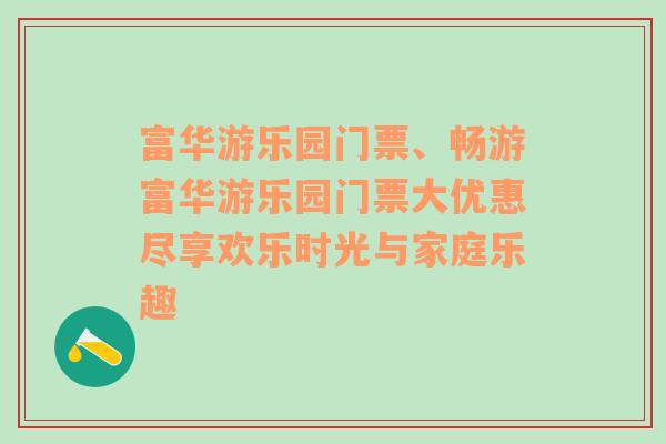 富华游乐园门票、畅游富华游乐园门票大优惠尽享欢乐时光与家庭乐趣