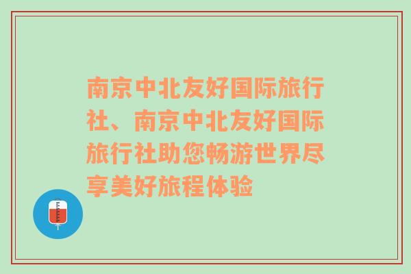 南京中北友好国际旅行社、南京中北友好国际旅行社助您畅游世界尽享美好旅程体验