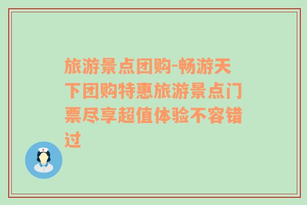 旅游景点团购-畅游天下团购特惠旅游景点门票尽享超值体验不容错过