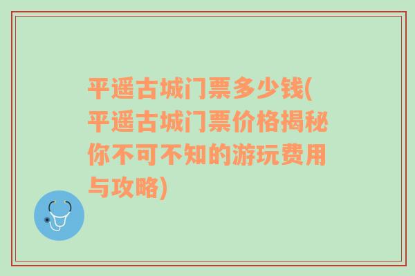 平遥古城门票多少钱(平遥古城门票价格揭秘你不可不知的游玩费用与攻略)