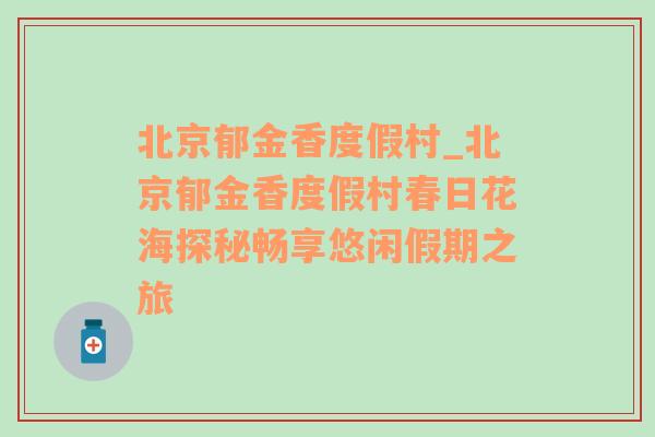 北京郁金香度假村_北京郁金香度假村春日花海探秘畅享悠闲假期之旅