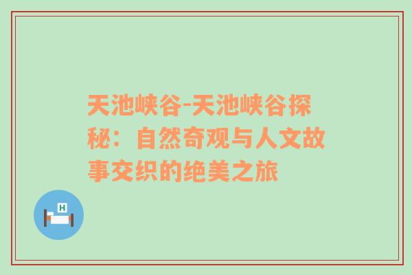 天池峡谷-天池峡谷探秘：自然奇观与人文故事交织的绝美之旅