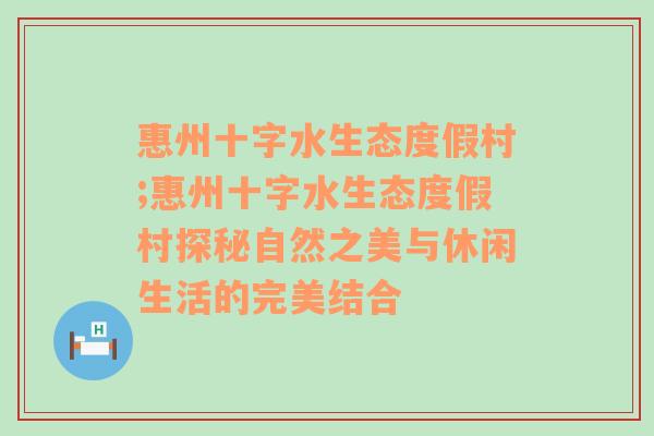 惠州十字水生态度假村;惠州十字水生态度假村探秘自然之美与休闲生活的完美结合