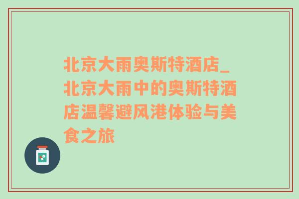 北京大雨奥斯特酒店_北京大雨中的奥斯特酒店温馨避风港体验与美食之旅