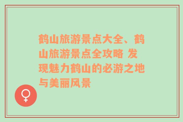 鹤山旅游景点大全、鹤山旅游景点全攻略 发现魅力鹤山的必游之地与美丽风景