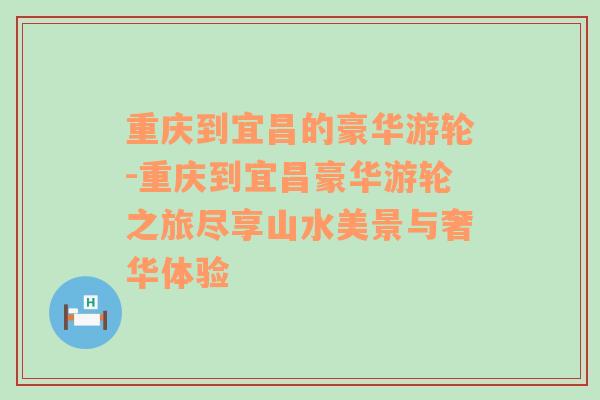 重庆到宜昌的豪华游轮-重庆到宜昌豪华游轮之旅尽享山水美景与奢华体验