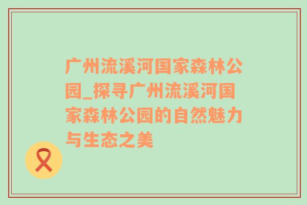 广州流溪河国家森林公园_探寻广州流溪河国家森林公园的自然魅力与生态之美