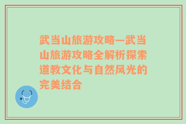 武当山旅游攻略—武当山旅游攻略全解析探索道教文化与自然风光的完美结合