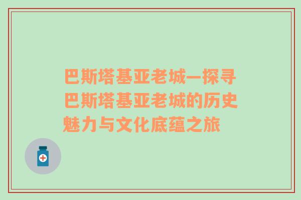 巴斯塔基亚老城—探寻巴斯塔基亚老城的历史魅力与文化底蕴之旅