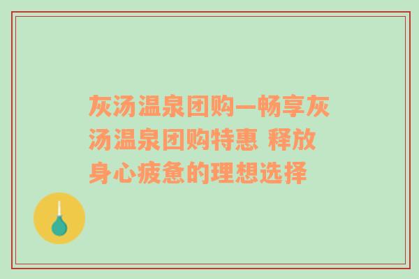 灰汤温泉团购—畅享灰汤温泉团购特惠 释放身心疲惫的理想选择