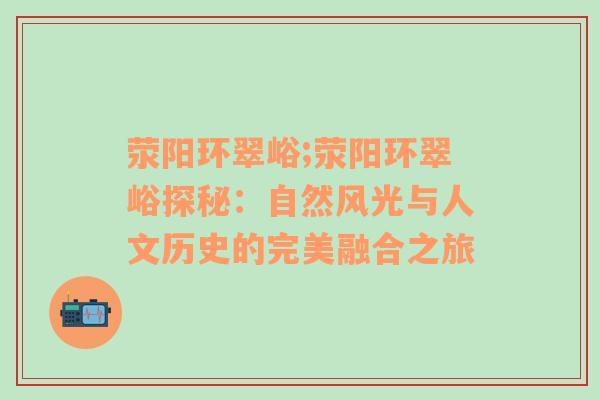 荥阳环翠峪;荥阳环翠峪探秘：自然风光与人文历史的完美融合之旅