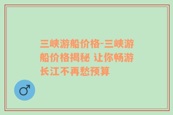 三峡游船价格-三峡游船价格揭秘 让你畅游长江不再愁预算