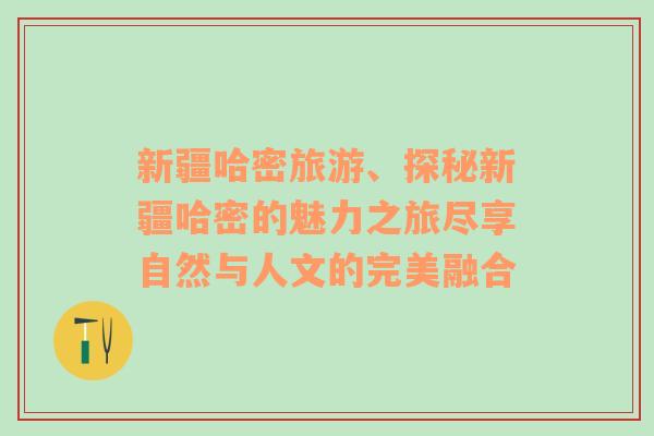 新疆哈密旅游、探秘新疆哈密的魅力之旅尽享自然与人文的完美融合